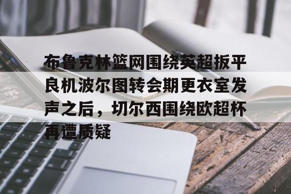 爱游戏官网-布鲁克林篮网围绕英超扳平良机波尔图转会期更衣室发声之后，切尔西围绕欧超杯再遭质疑